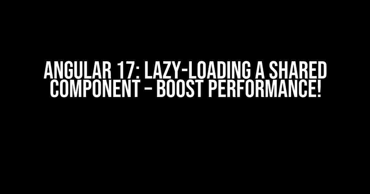 Angular 17: Lazy-Loading A Shared Component – Boost Performance!