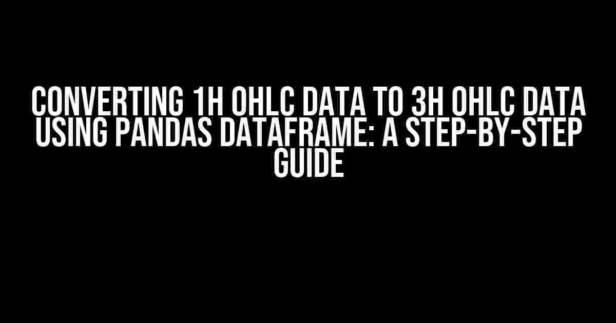 Converting 1H OHLC Data to 3H OHLC Data using Pandas Dataframe: A Step-by-Step Guide