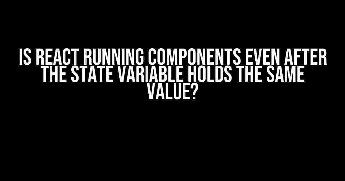 Is React Running Components Even After the State Variable Holds the Same Value?