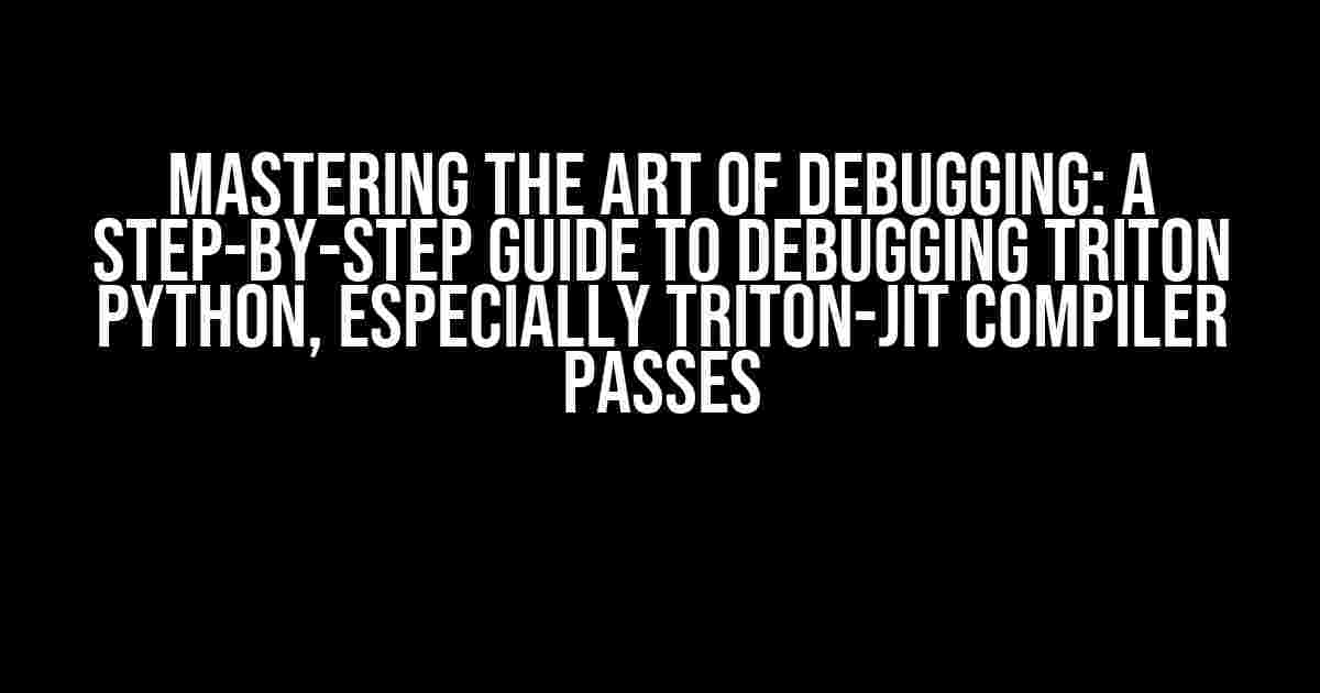 Mastering the Art of Debugging: A Step-by-Step Guide to Debugging Triton Python, especially Triton-JIT Compiler Passes