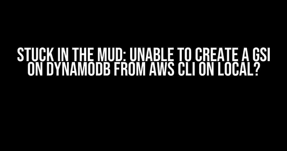 Stuck in the Mud: Unable to Create a GSI on DynamoDB from AWS CLI on Local?