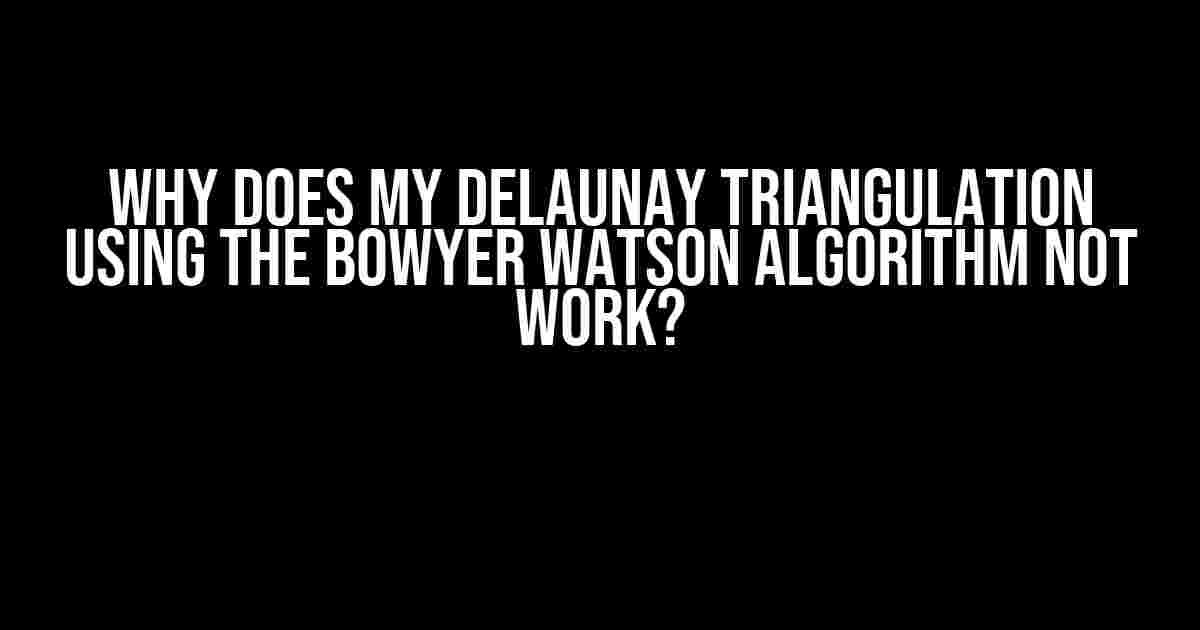 Why Does My Delaunay Triangulation Using the Bowyer Watson Algorithm Not Work?